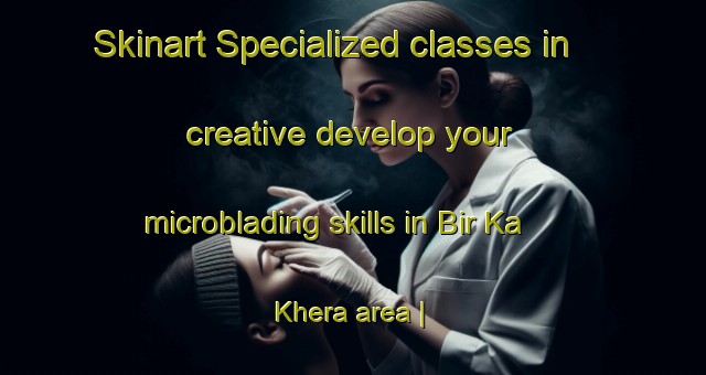 Skinart Specialized classes in creative develop your microblading skills in Bir Ka Khera area | MicrobladingTraining | MicrobladingClasses | SkinartTraining-India